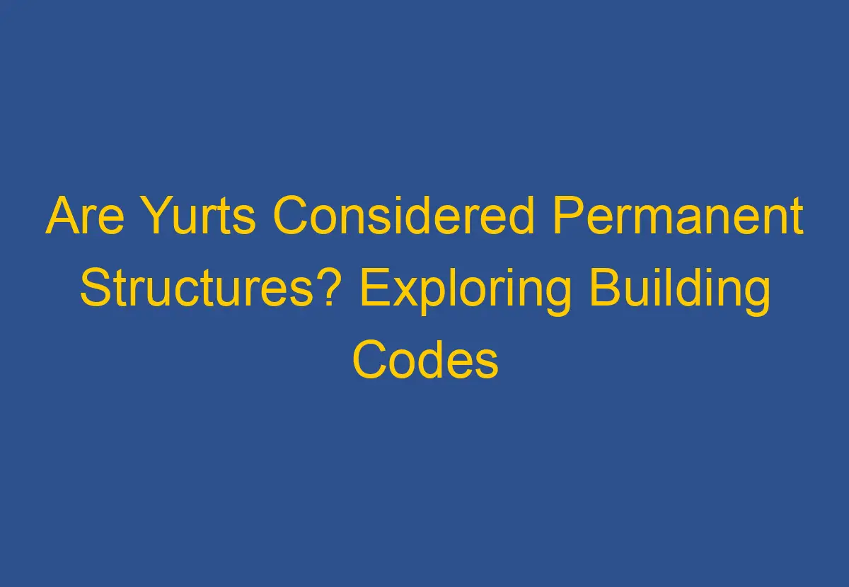 Are Yurts Considered Permanent Structures? Exploring Building Codes and Regulations DownsizeGeek