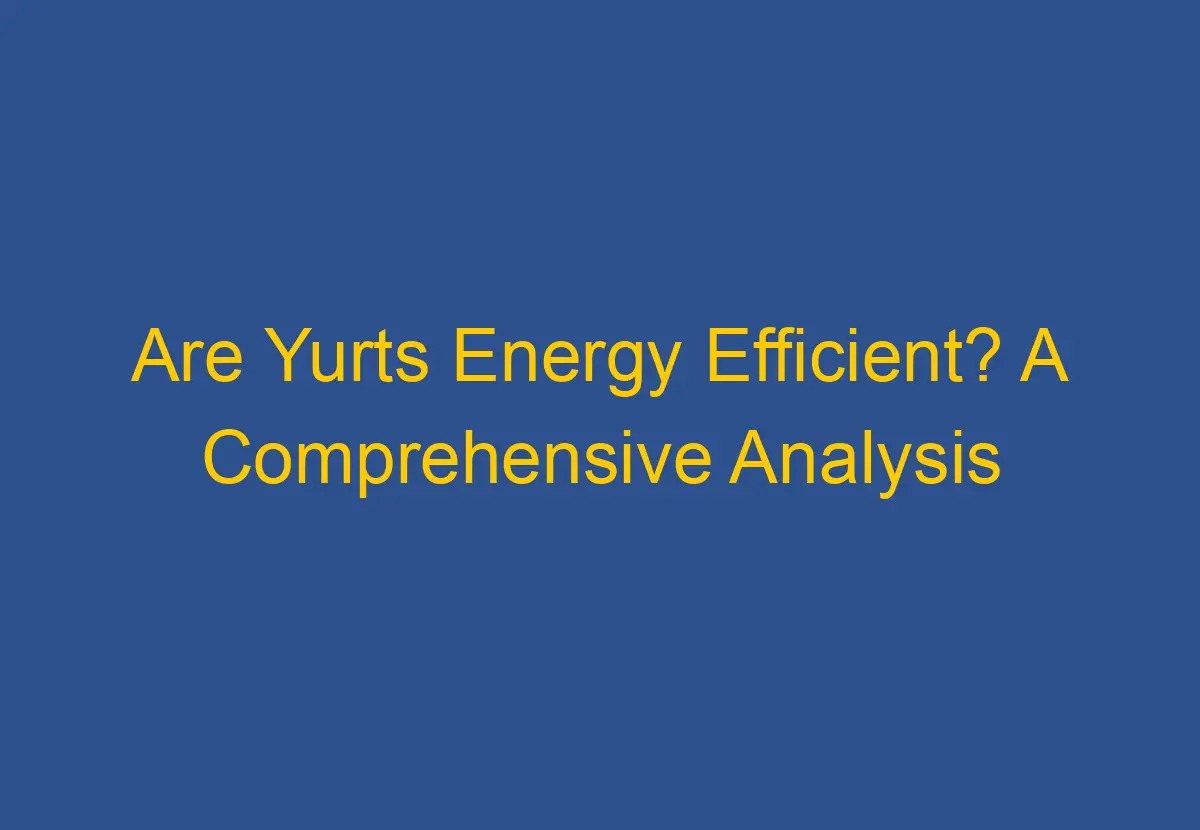 Are Yurts Energy Efficient? A Comprehensive Analysis DownsizeGeek