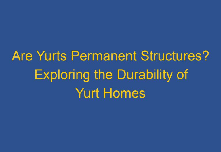 Are Yurts Permanent Structures? Exploring the Durability of Yurt Homes