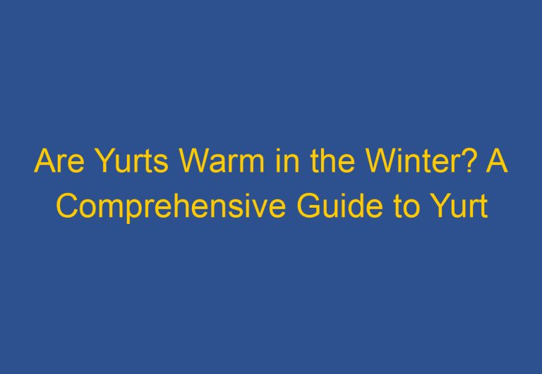 Are Yurts Warm in the Winter? A Comprehensive Guide to Yurt Insulation and Heating