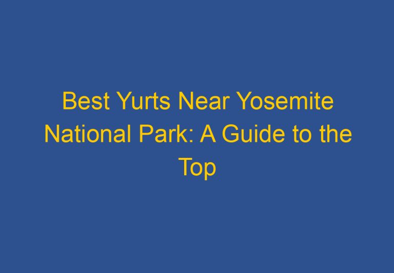 Best Yurts Near Yosemite National Park: A Guide to the Top Accommodations