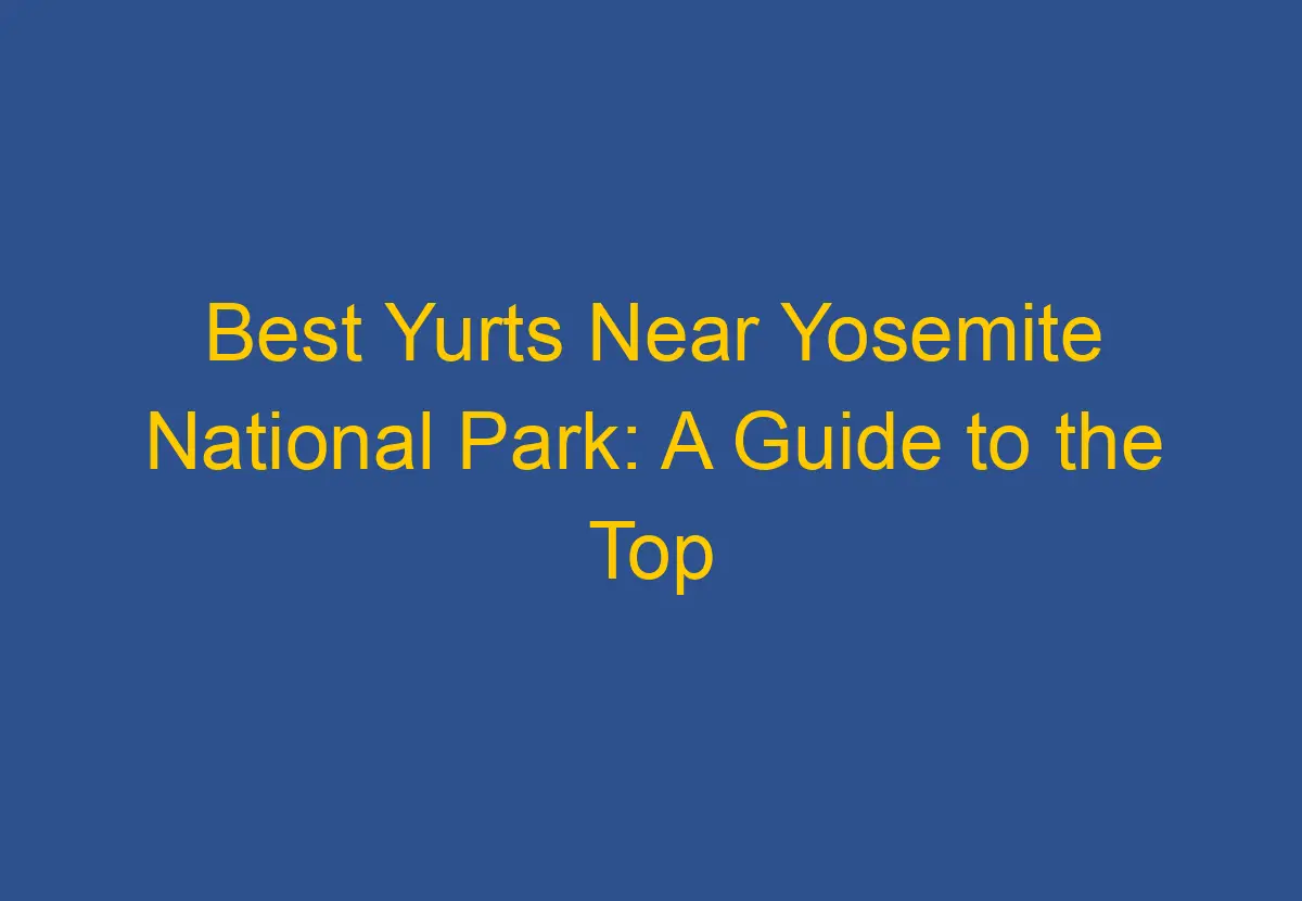 Best Yurts Near Yosemite National Park A Guide to the Top