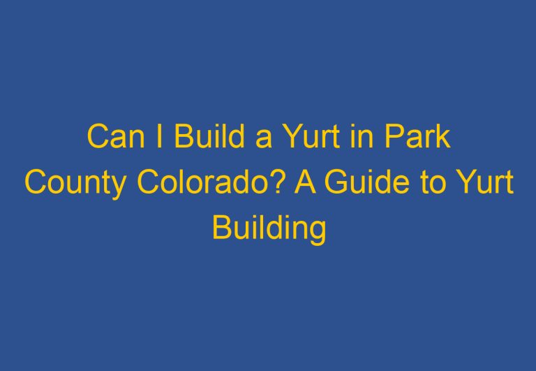 Can I Build a Yurt in Park County Colorado? A Guide to Yurt Building Regulations in Park County