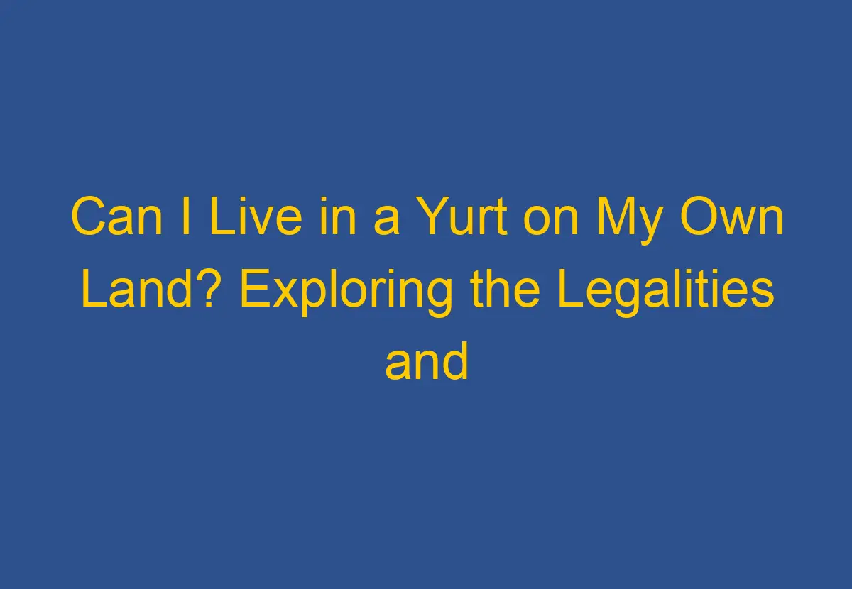 can-i-live-in-a-yurt-on-my-own-land-exploring-the-legalities-and