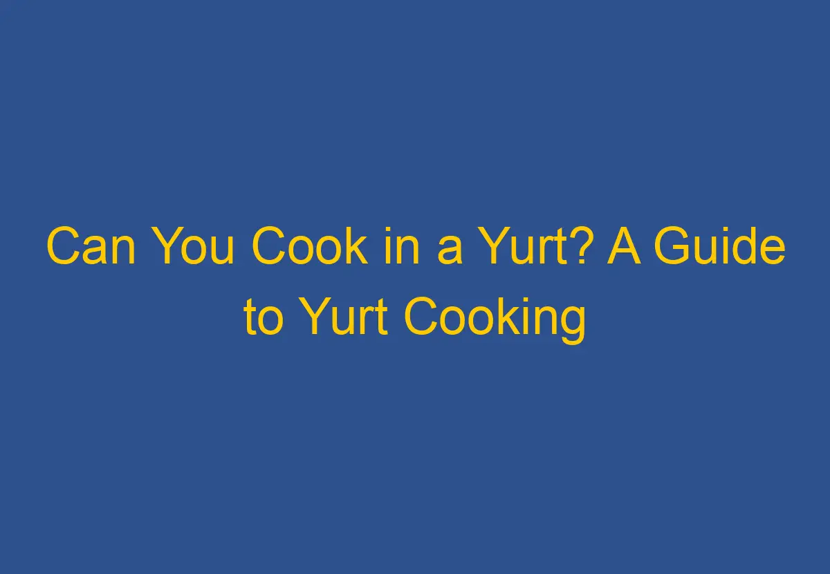 Can You Cook in a Yurt? A Guide to Yurt Cooking DownsizeGeek