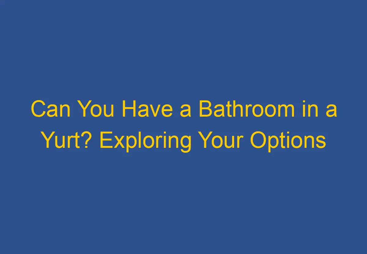 Can You Have a Bathroom in a Yurt? Exploring Your Options DownsizeGeek