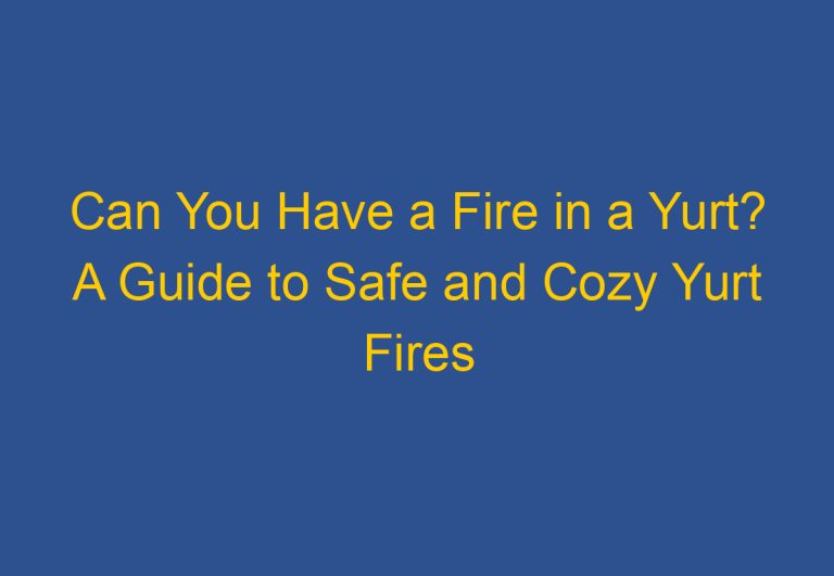 Can You Have a Fire in a Yurt? A Guide to Safe and Cozy Yurt Fires