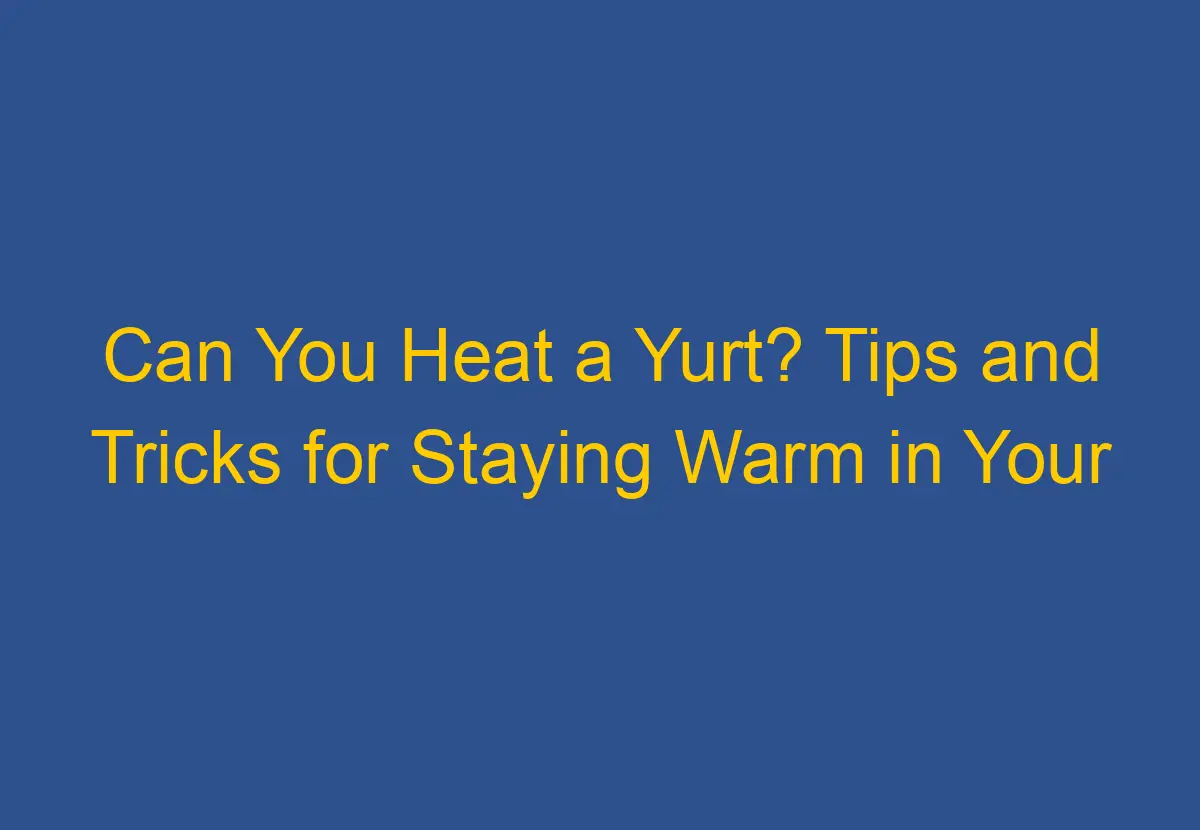 Can You Heat a Yurt? Tips and Tricks for Staying Warm in Your