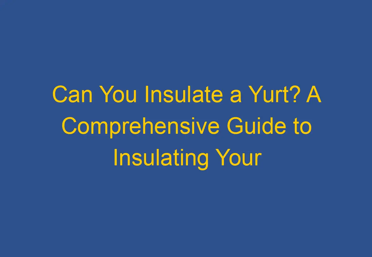 Can You Insulate a Yurt? A Comprehensive Guide to Insulating Your Yurt