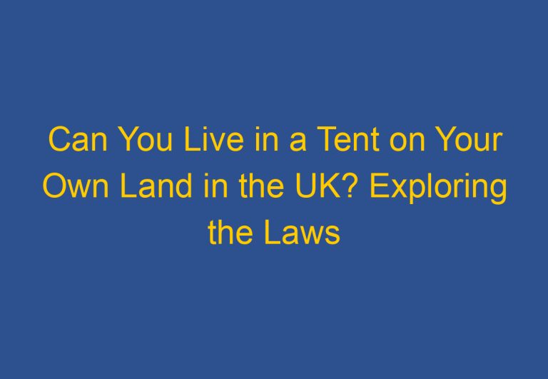 Can You Live in a Tent on Your Own Land in the UK? Exploring the Laws and Regulations