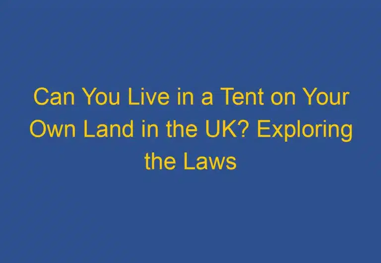 Can You Live in a Tent on Your Own Land in the UK? Exploring the Laws and Regulations