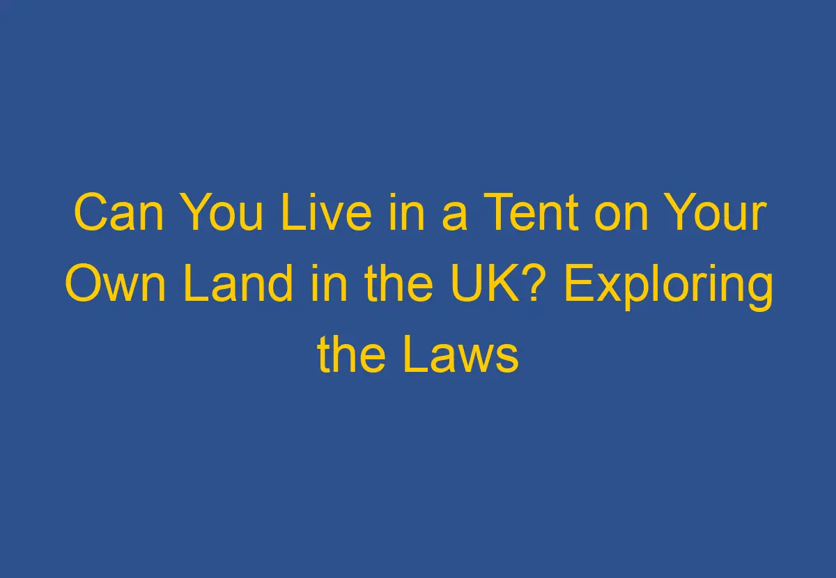 Can You Live in a Tent on Your Own Land in the UK? Exploring the Laws