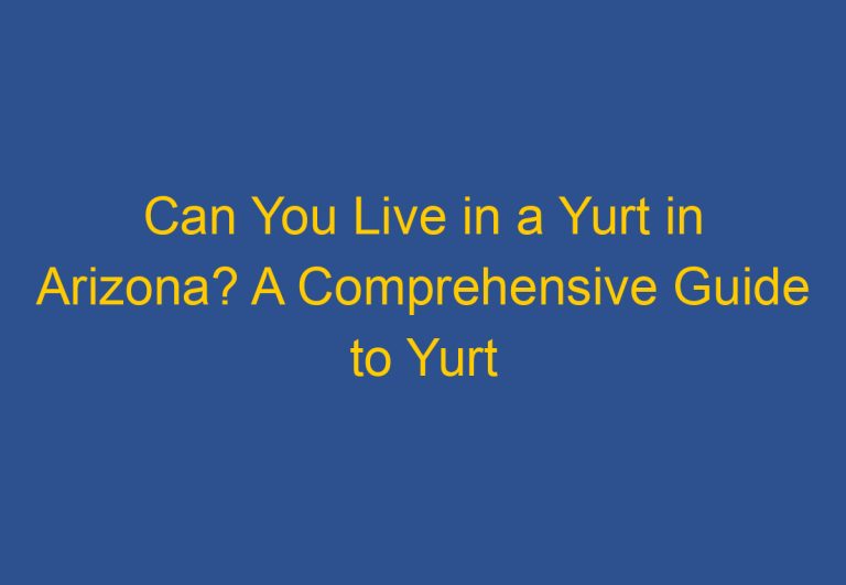 Can You Live in a Yurt in Arizona? A Comprehensive Guide to Yurt Living in the Grand Canyon State