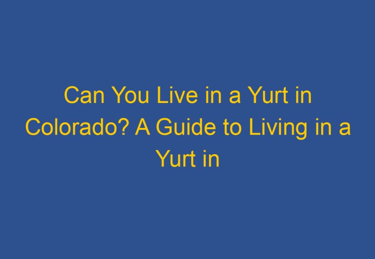 Can You Live in a Yurt in Colorado? A Guide to Living in a Yurt in the High Country