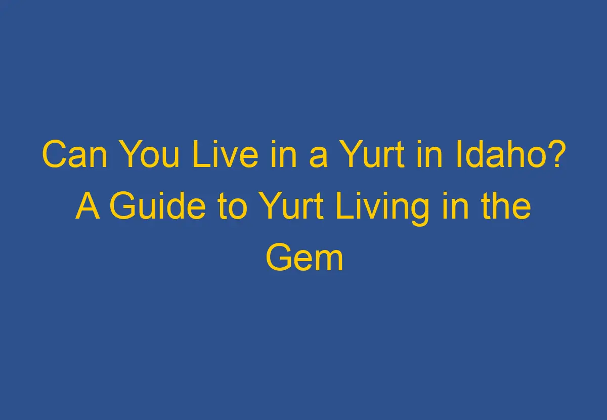 Can You Live in a Yurt in Idaho? A Guide to Yurt Living in the Gem