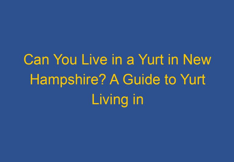 Can You Live in a Yurt in New Hampshire? A Guide to Yurt Living in the Granite State