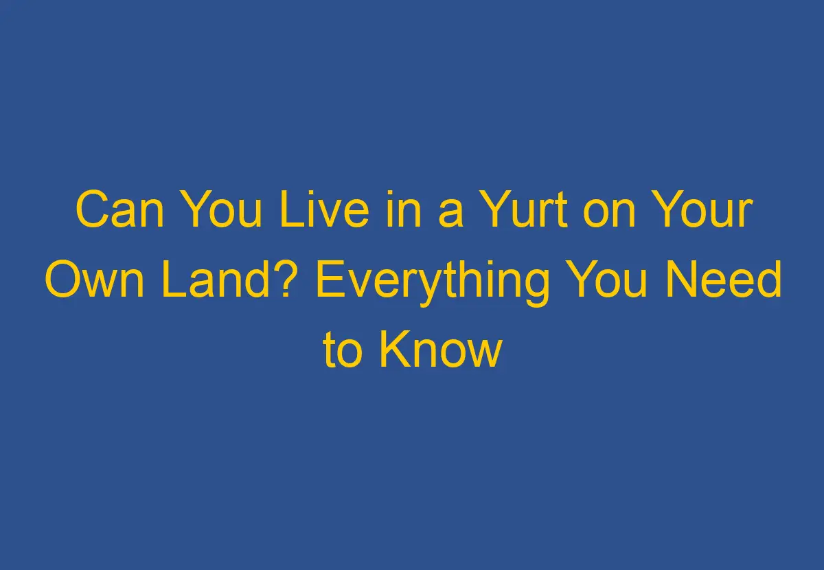 Can You Live in a Yurt on Your Own Land? Everything You Need to Know