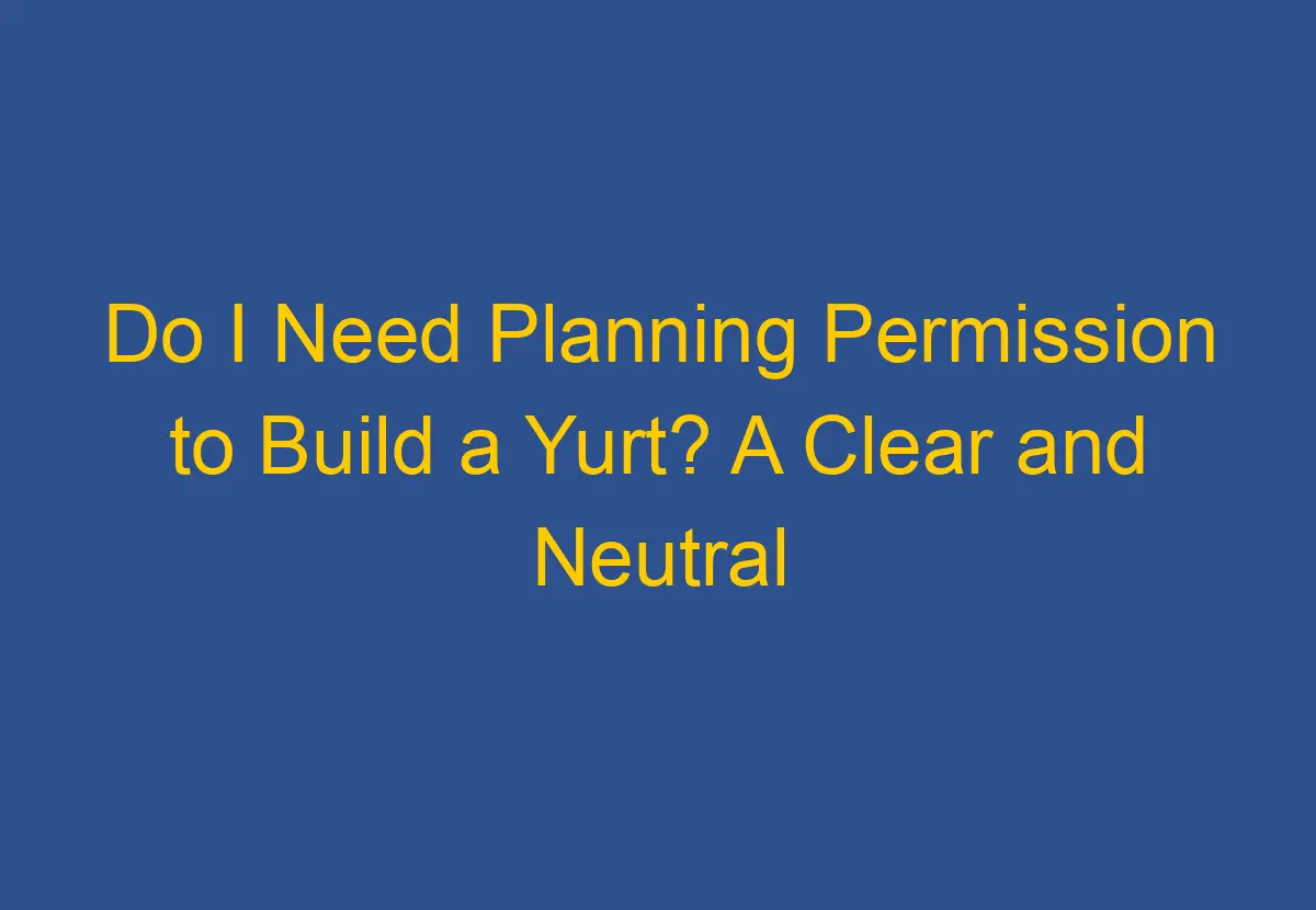 Do I Need Planning Permission to Build a Yurt? A Clear and Neutral