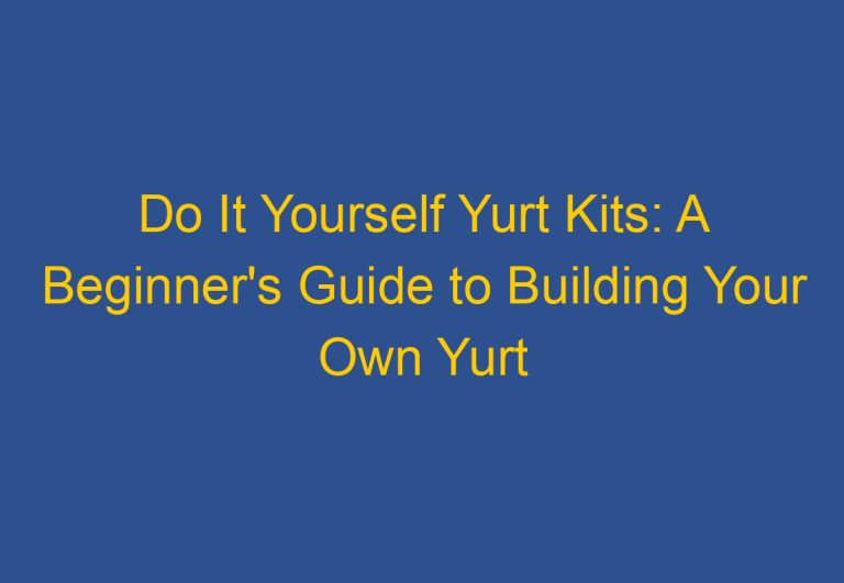 Do It Yourself Yurt Kits: A Beginner’s Guide to Building Your Own Yurt