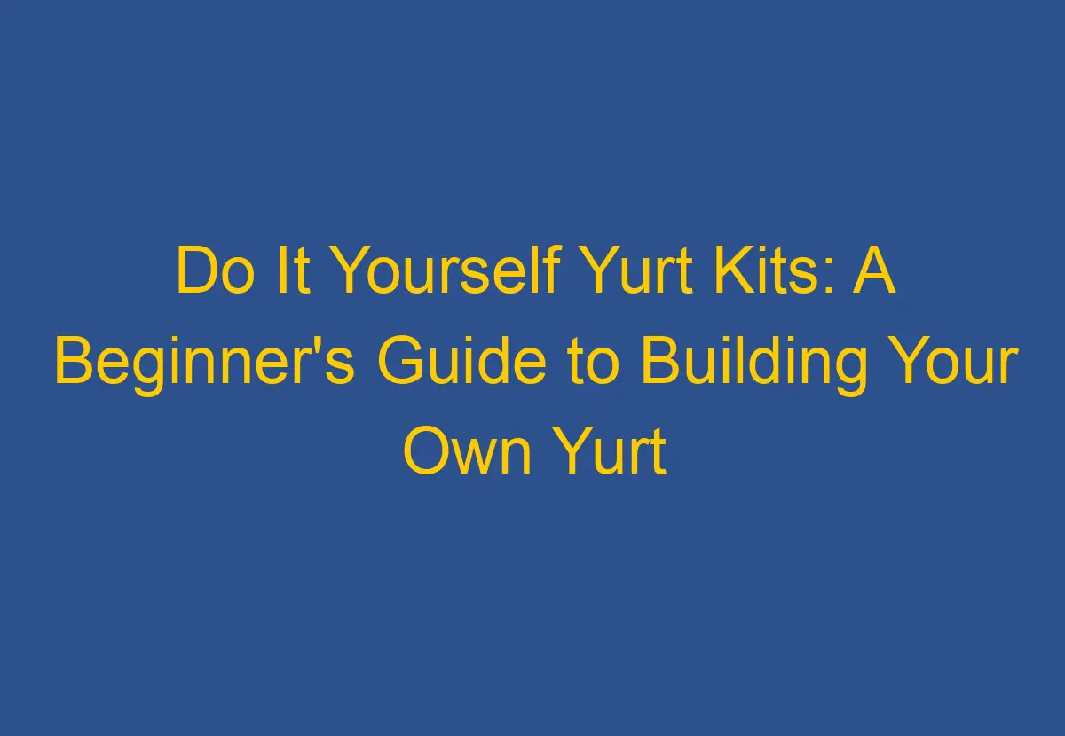 Do It Yourself Yurt Kits A Beginner's Guide to Building Your Own Yurt