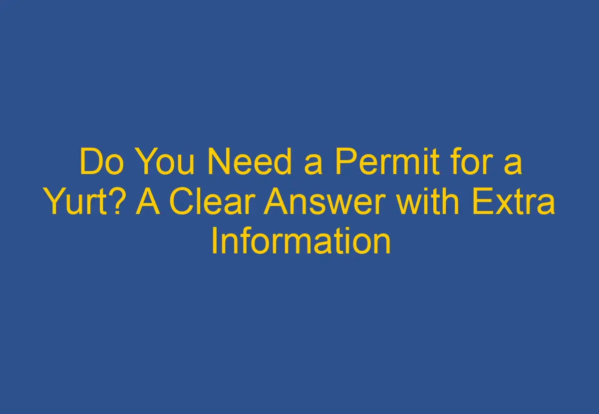 do-you-need-a-permit-for-a-yurt-a-clear-answer-with-extra-information