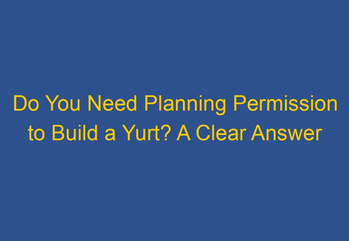 Do You Need Planning Permission to Build a Yurt? A Clear Answer DownsizeGeek