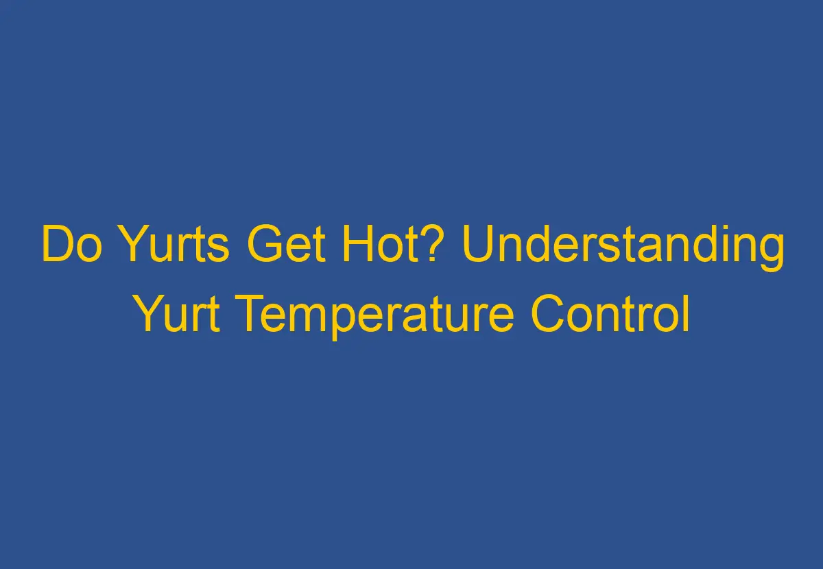 Do Yurts Get Hot? Understanding Yurt Temperature Control DownsizeGeek