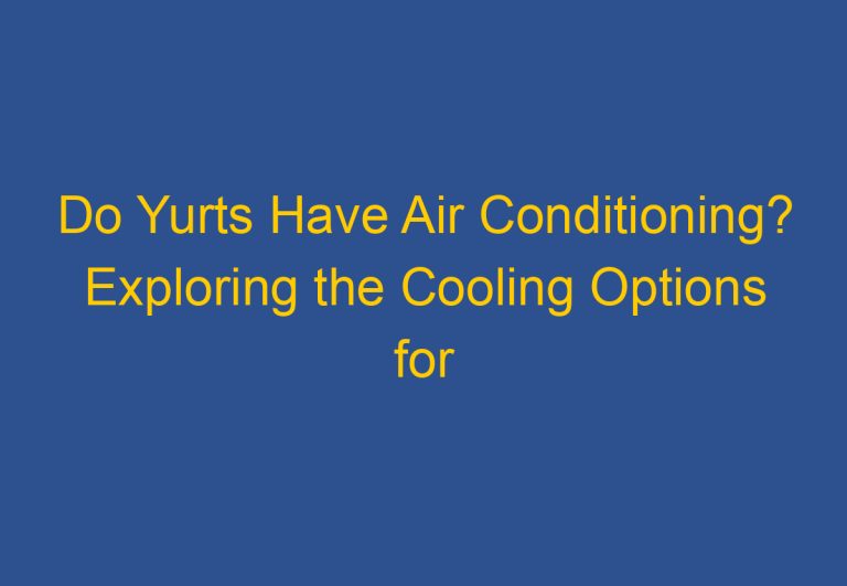 Do Yurts Have Air Conditioning? Exploring the Cooling Options for Yurt Living
