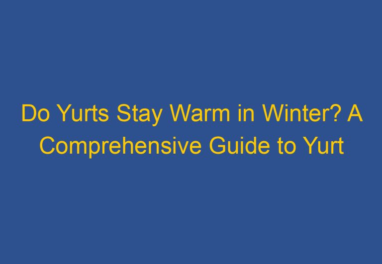 Do Yurts Stay Warm in Winter? A Comprehensive Guide to Yurt Insulation and Heating