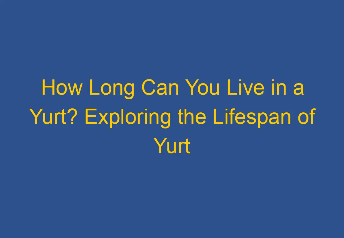 How Long Can You Live in a Yurt? Exploring the Lifespan of Yurt