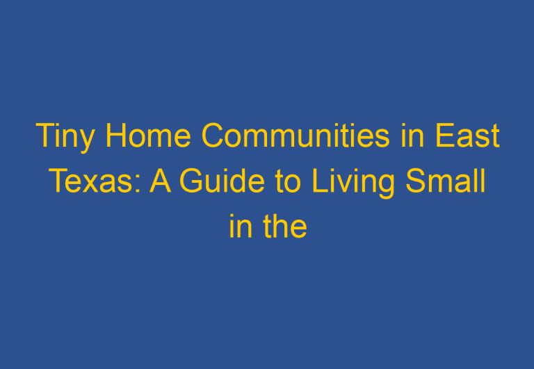 Tiny Home Communities in East Texas: A Guide to Living Small in the Lone Star State