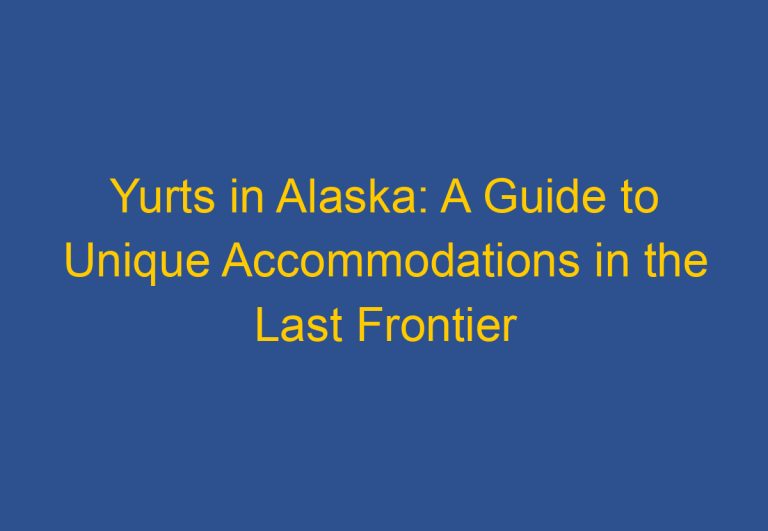 Yurts in Alaska: A Guide to Unique Accommodations in the Last Frontier