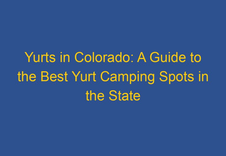 Yurts in Colorado: A Guide to the Best Yurt Camping Spots in the State