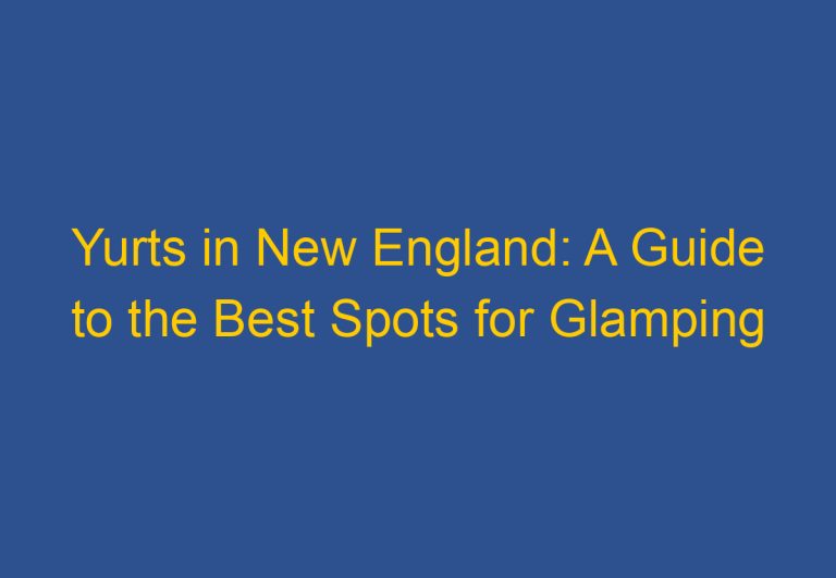 Yurts in New England: A Guide to the Best Spots for Glamping
