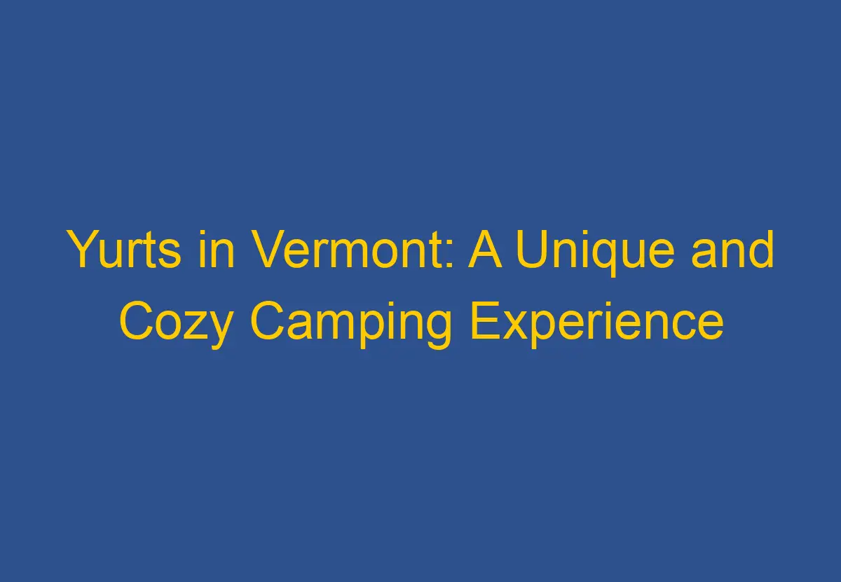Yurts in Vermont A Unique and Cozy Camping Experience DownsizeGeek