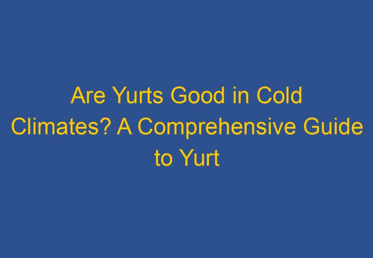 Are Yurts Good in Cold Climates? A Comprehensive Guide to Yurt Insulation and Heating