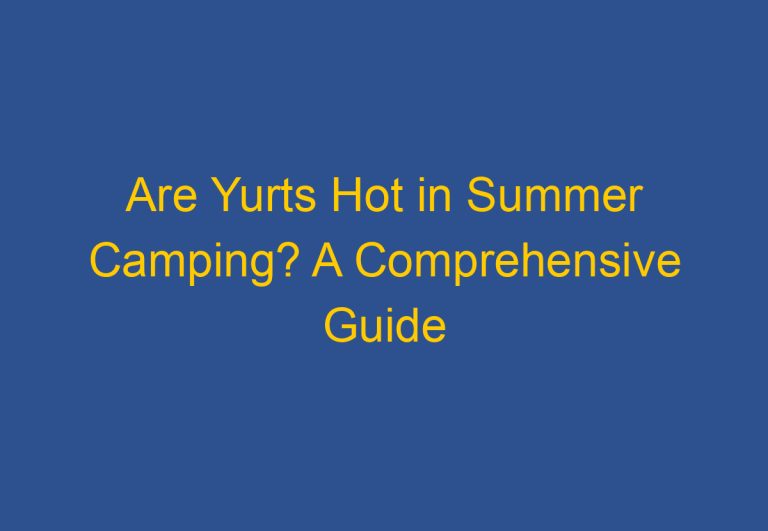 Are Yurts Hot in Summer Camping? A Comprehensive Guide