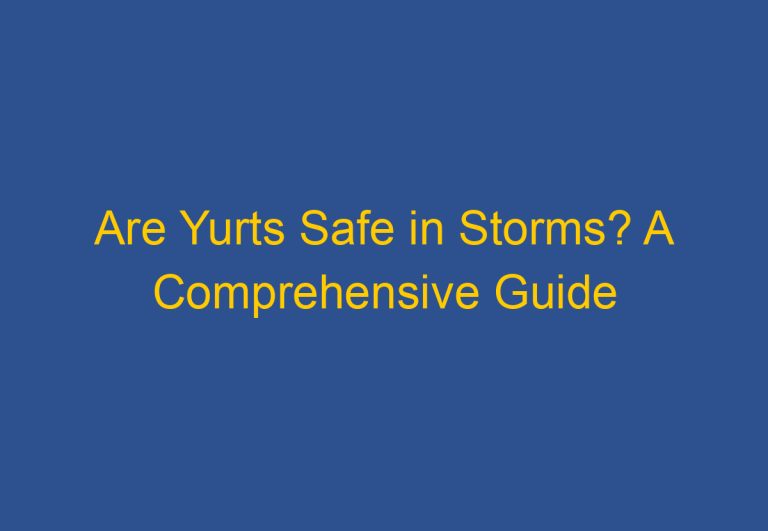 Are Yurts Safe in Storms? A Comprehensive Guide