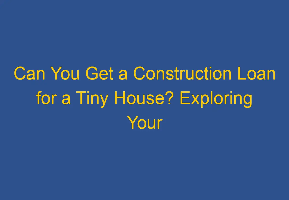 Can You Get A Construction Loan For A Tiny House Exploring Your