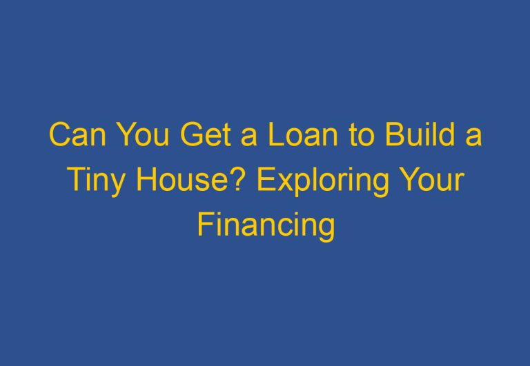 Can You Get a Loan to Build a Tiny House? Exploring Your Financing Options