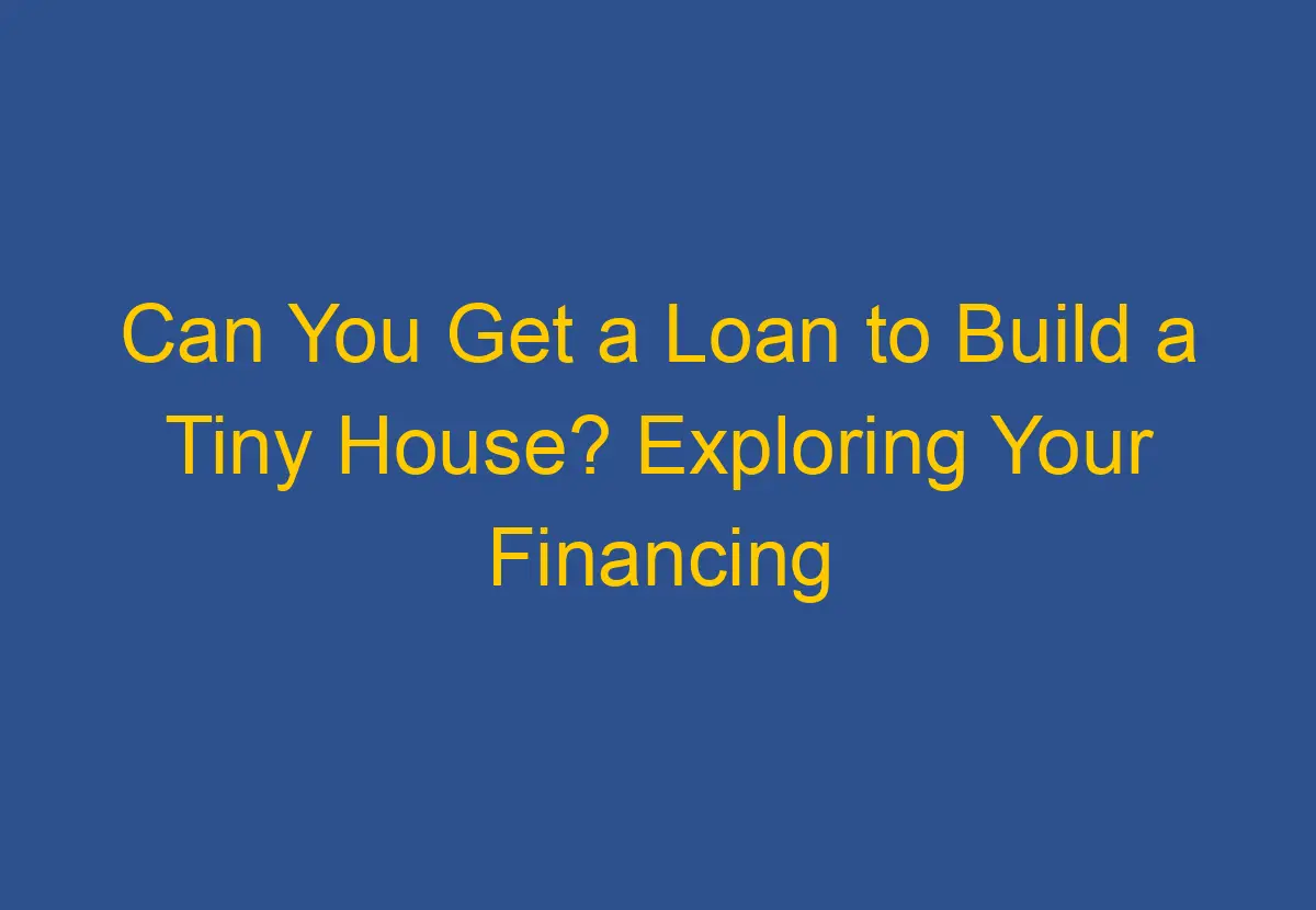 can-you-get-a-loan-to-build-a-tiny-house-exploring-your-financing