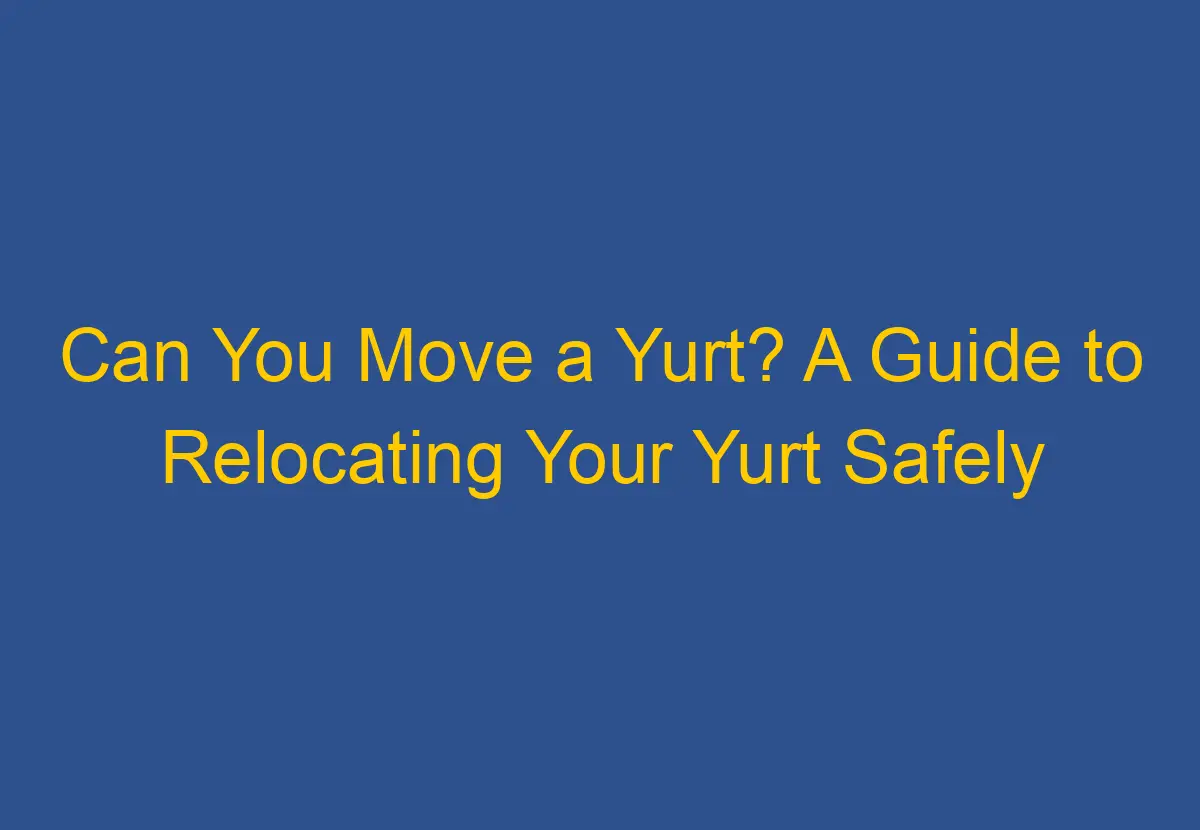 Can You Move a Yurt? A Guide to Relocating Your Yurt Safely DownsizeGeek