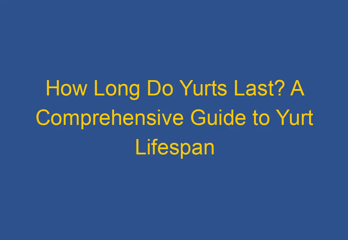 How Long Do Yurts Last? A Comprehensive Guide to Yurt Lifespan