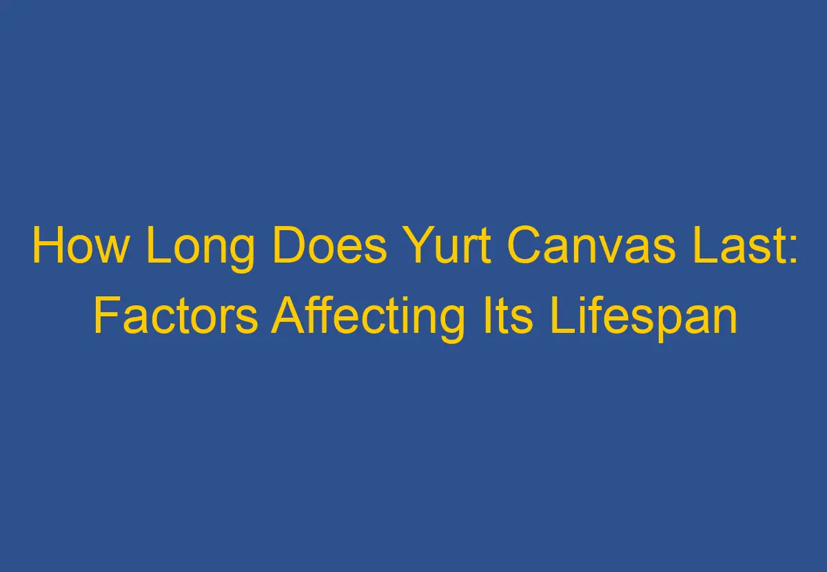 How Long Does Yurt Canvas Last Factors Affecting Its Lifespan