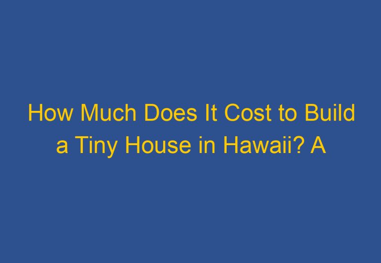 How Much Does It Cost to Build a Tiny House in Hawaii? A Comprehensive Guide