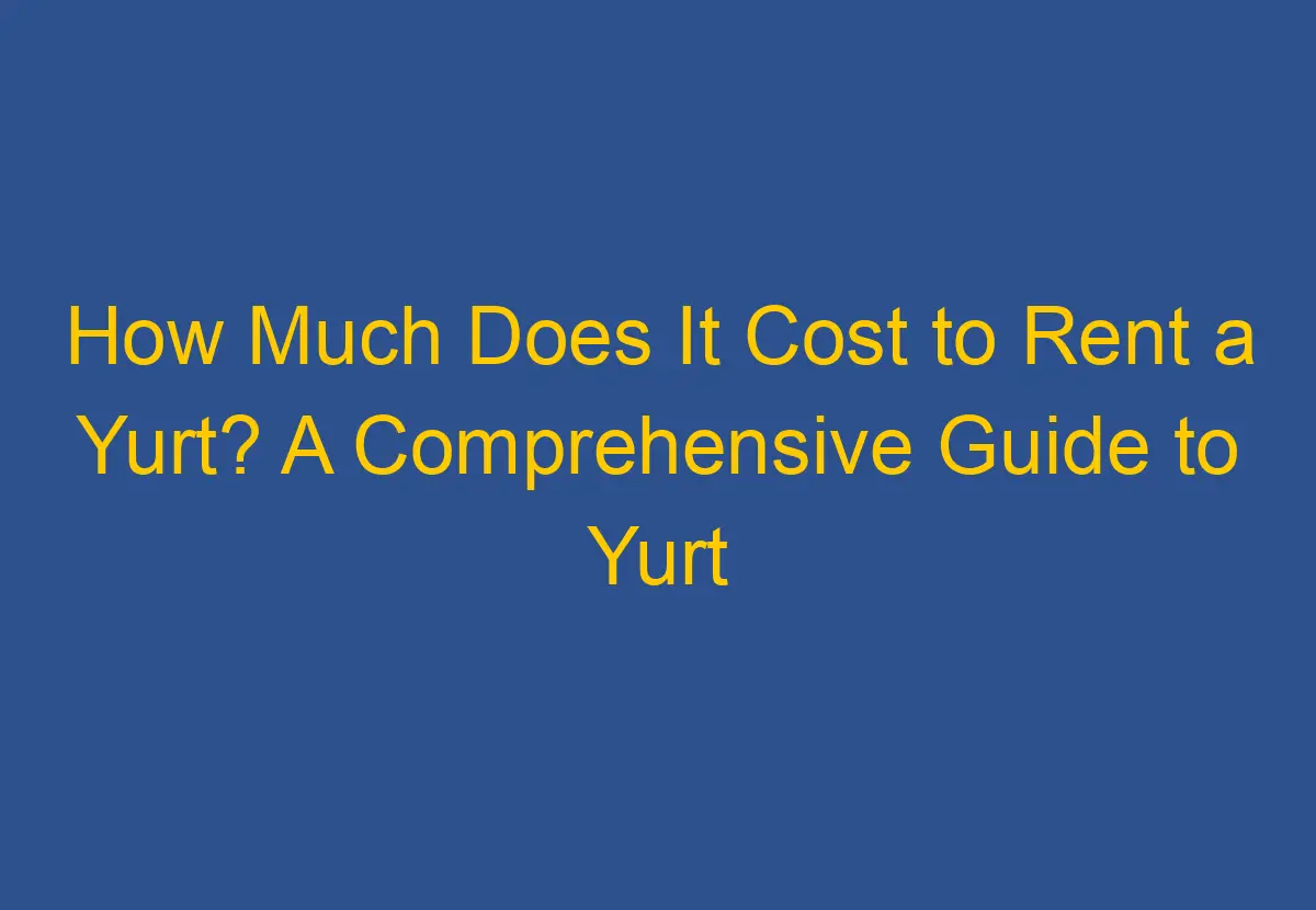 How Much Does It Cost to Rent a Yurt? A Comprehensive Guide to Yurt