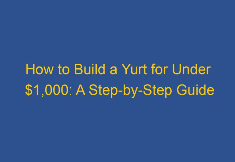 How to Build a Yurt for Under $1,000: A Step-by-Step Guide
