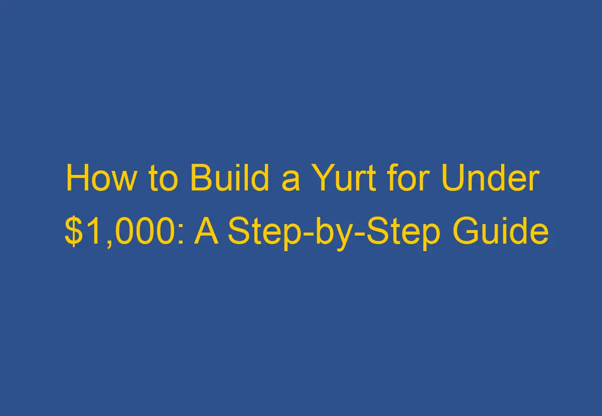 how-to-build-a-yurt-for-under-1-000-a-step-by-step-guide-downsizegeek