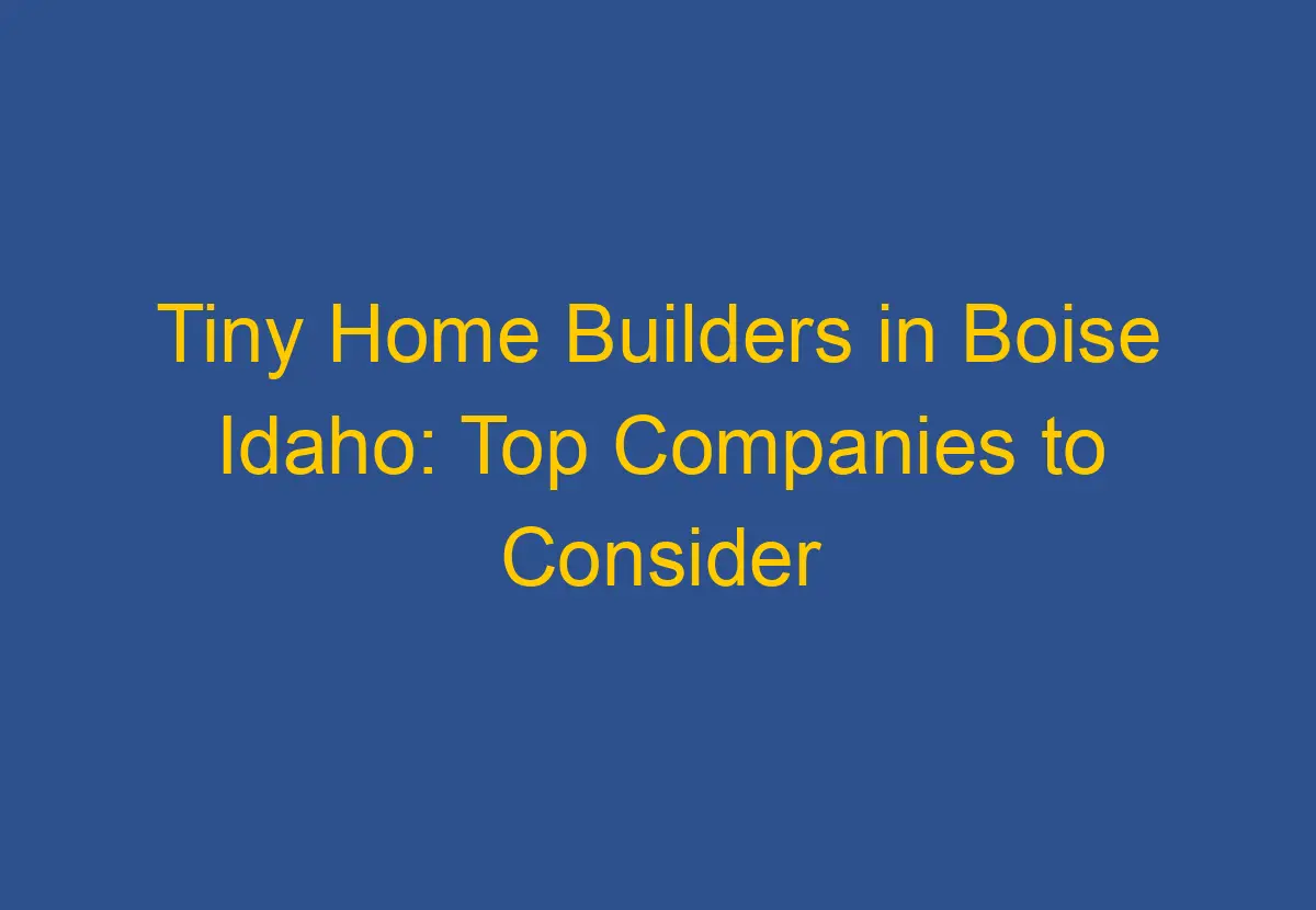 Tiny Home Builders in Boise Idaho: Top Companies to Consider - DownsizeGeek