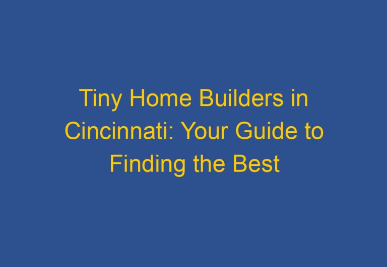 Tiny Home Builders in Cincinnati: Your Guide to Finding the Best Builders in the City